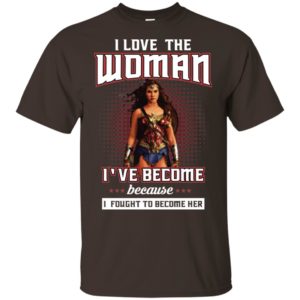 I Love The Woman I've Become Because I Fought To Become Her Shirt