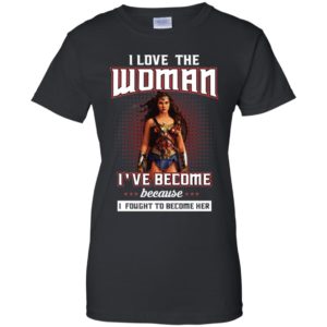 I Love The Woman I've Become Because I Fought To Become Her Shirt