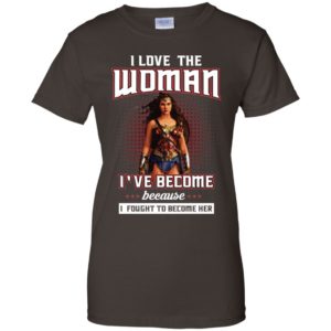 I Love The Woman I've Become Because I Fought To Become Her Shirt