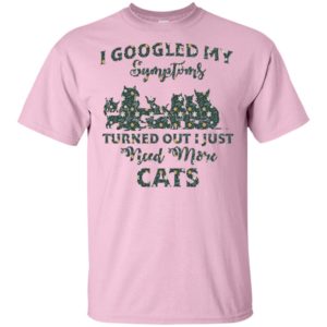 I Googled My Symptoms Turned Out I Just Need More Cats Shirt