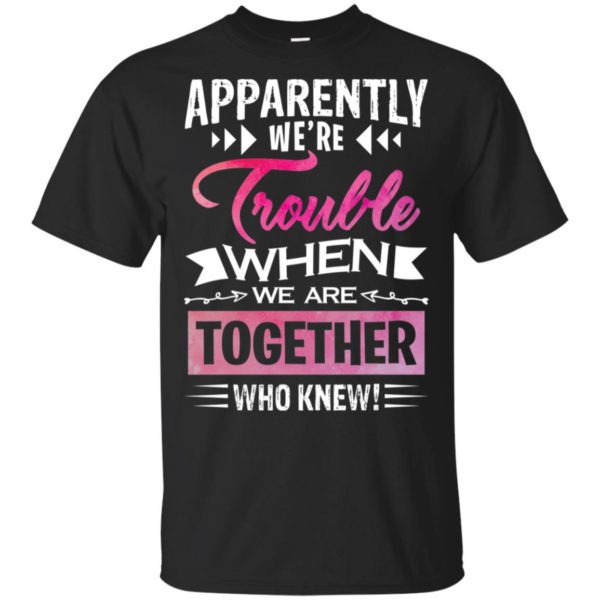 Apparently We're Trouble When We are Together Who Knew Shirt