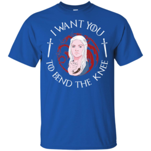 Daenerys I Want You To Bend The Knee Shirt