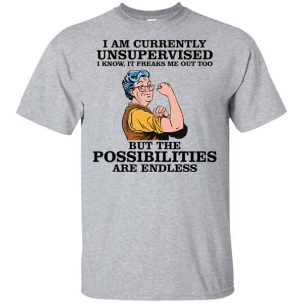 I Am Currently Unsupervised I Know It Freaks Me Out Too But The Possibilities Are Endless Grandma Shirt