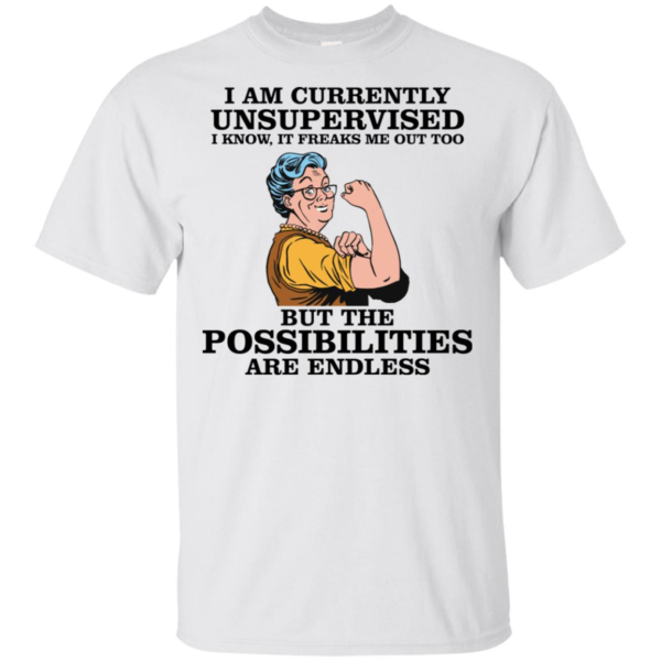 I Am Currently Unsupervised I Know It Freaks Me Out Too But The Possibilities Are Endless Grandma Shirt