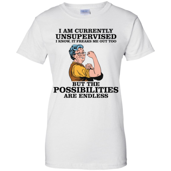 I Am Currently Unsupervised I Know It Freaks Me Out Too But The Possibilities Are Endless Grandma Shirt