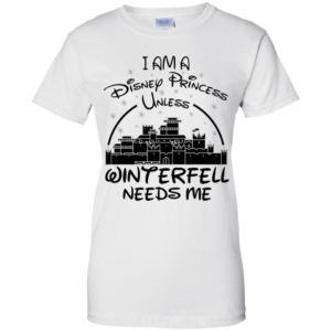 I Am A Disney Princess Unless Winterfell Needs Me Shirt