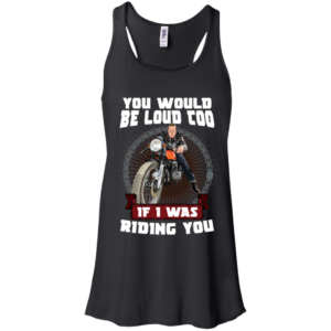 You Would Be Loud Too If I Was Riding You Motorcycle Shirt