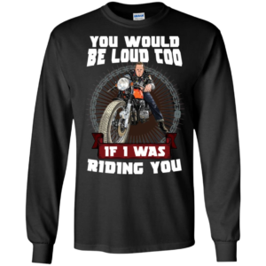 You Would Be Loud Too If I Was Riding You Motorcycle Shirt