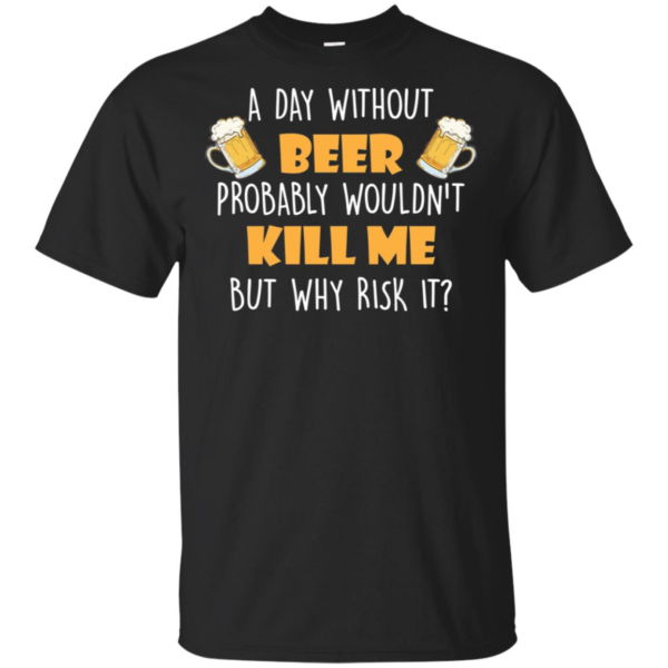 A Day Without Beer Probably Wouldn't Kill Me But Why Risk It T Shirt & Tank Top