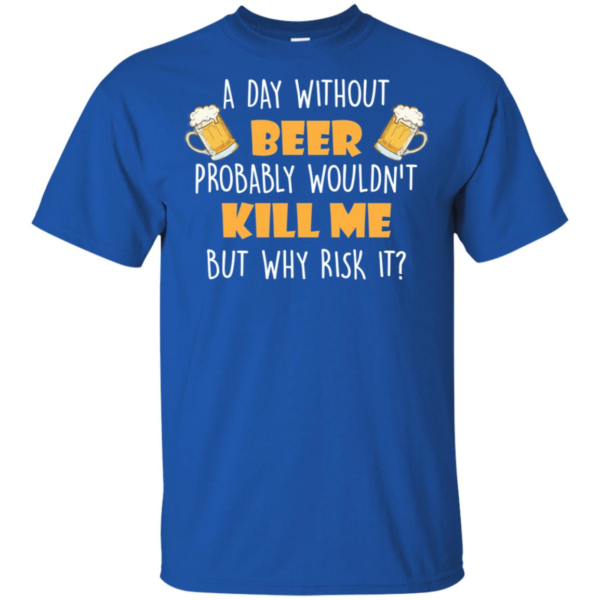 A Day Without Beer Probably Wouldn't Kill Me But Why Risk It T Shirt & Tank Top