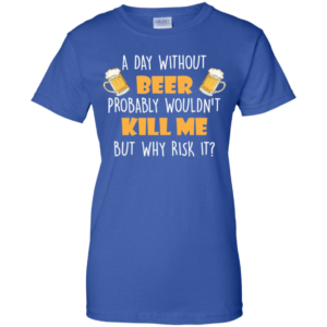 A Day Without Beer Probably Wouldn't Kill Me But Why Risk It T Shirt & Tank Top image A Day Without Beer Probably Wouldn't Kill Me But Why Risk It T Shirt & Tank Top