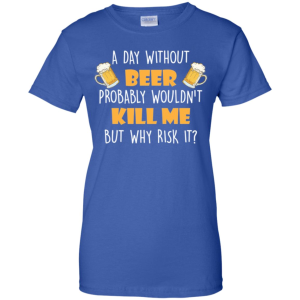 A Day Without Beer Probably Wouldn't Kill Me But Why Risk It T Shirt & Tank Top