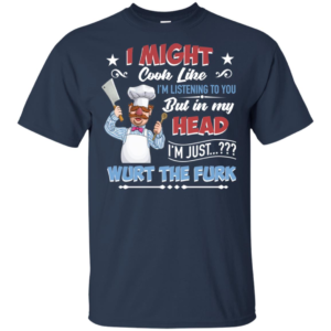Swedish ChefI Might Look Like I'm Listening To You But In My Head I'm Just Wurt The Furk Shirt