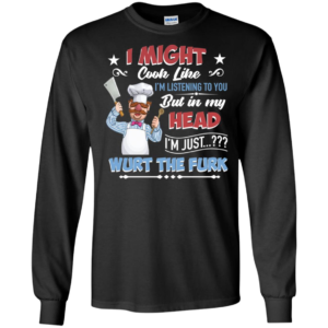 Swedish ChefI Might Look Like I'm Listening To You But In My Head I'm Just Wurt The Furk Shirt