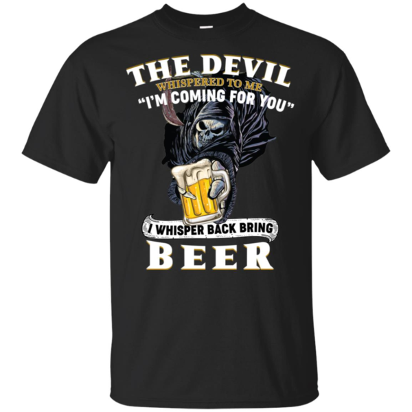 The Devil Whispered To Me I'm Coming For You I Whisper Back Bring Beer Shirt