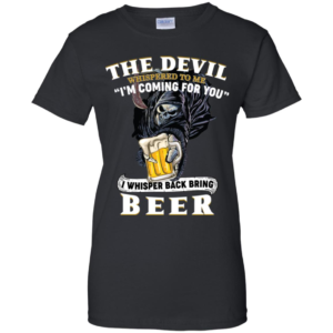 The Devil Whispered To Me I'm Coming For You I Whisper Back Bring Beer Shirt