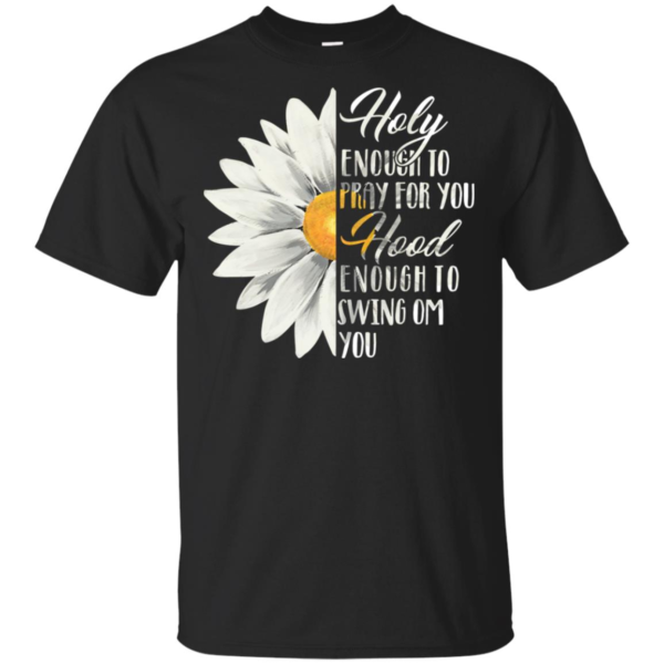 Daisy Flower Holy Enough To Pray For You Hood Enough To Swing On You Shirt