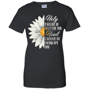 Daisy Flower Holy Enough To Pray For You Hood Enough To Swing On You Shirt