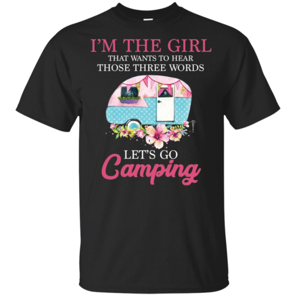 I'm The Girl That Wants To Hear Those Three Words Let's Go Camping Shirt