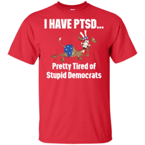 I Have Ptsd Pretty Tired Of Stupid Democrats Shirt