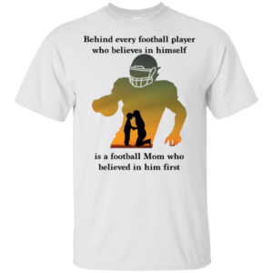 Behind Every Football Player Who Believes In Himself Is A Football Mom Shirt