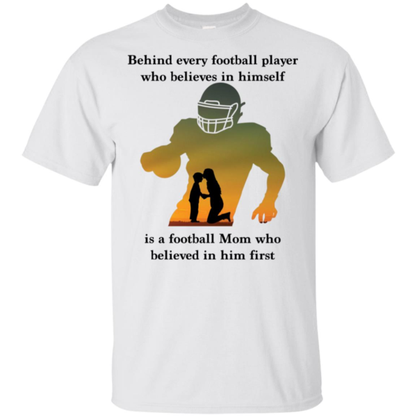 Behind Every Football Player Who Believes In Himself Is A Football Mom Shirt