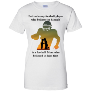 Behind Every Football Player Who Believes In Himself Is A Football Mom Shirt