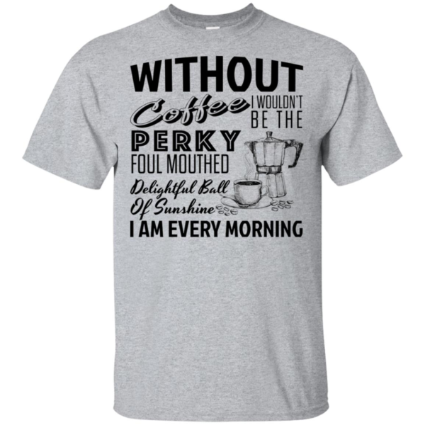 Without Coffee I Wouldn't Be The Perky Foul Mouthed Delightful Ball Of Sunshine I Am Every Morning Shirt