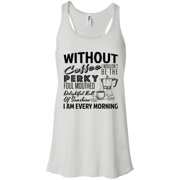 Without Coffee I Wouldn't Be The Perky Foul Mouthed Delightful Ball Of Sunshine I Am Every Morning Shirt