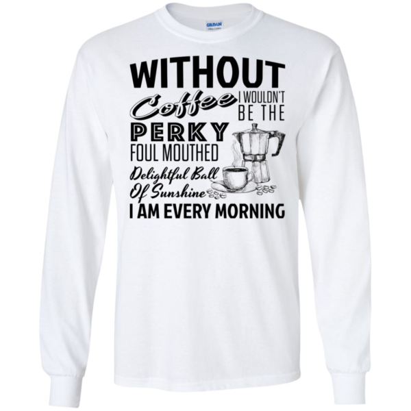 Without Coffee I Wouldn't Be The Perky Foul Mouthed Delightful Ball Of Sunshine I Am Every Morning Shirt