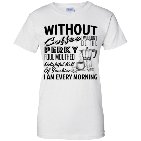 Without Coffee I Wouldn't Be The Perky Foul Mouthed Delightful Ball Of Sunshine I Am Every Morning Shirt