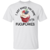 I Just Baked You Some Shut The Fucupcakes Shirt