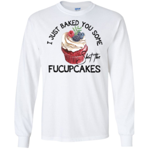 I Just Baked You Some Shut The Fucupcakes Shirt