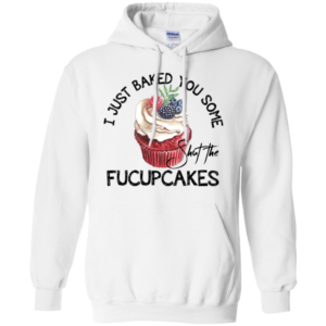 I Just Baked You Some Shut The Fucupcakes Shirt