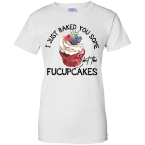 I Just Baked You Some Shut The Fucupcakes Shirt