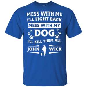 Mess With Me I’ll Fight Back Mess With My Dog I’ll Kill Them All John Wick Shirt