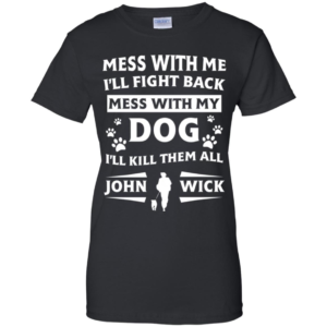 Mess With Me I’ll Fight Back Mess With My Dog I’ll Kill Them All John Wick Shirt