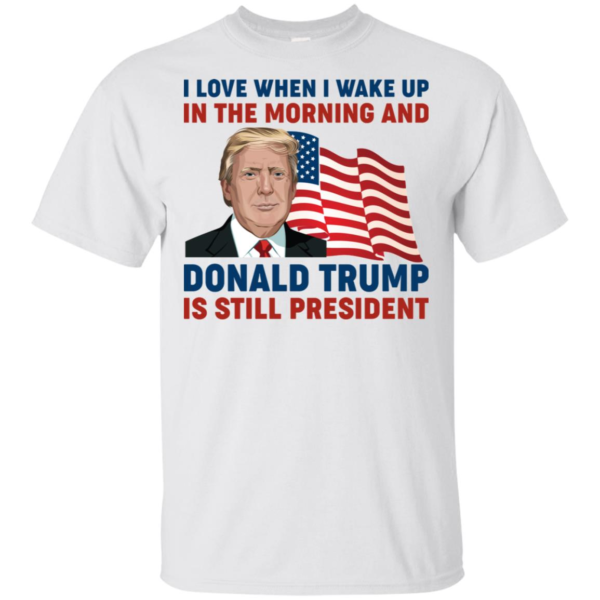 I Love When I Wake up in the Morning and Donald Trump is Still President Shirt