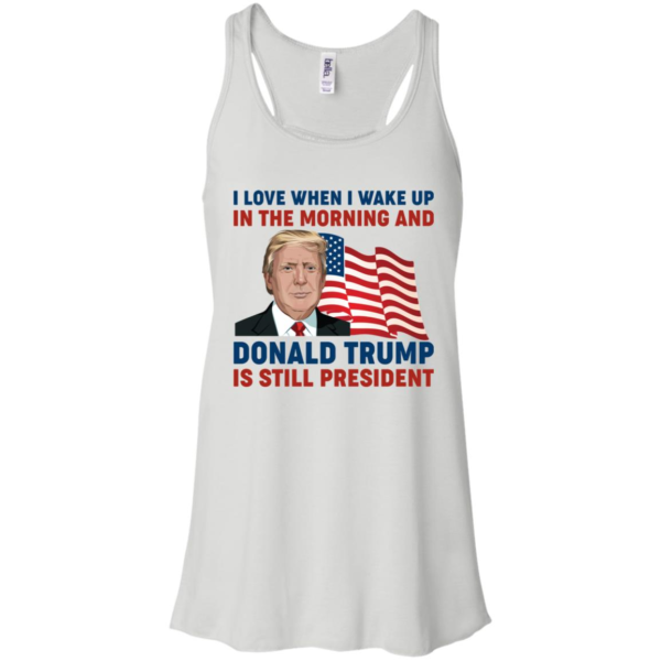 I Love When I Wake up in the Morning and Donald Trump is Still President Shirt