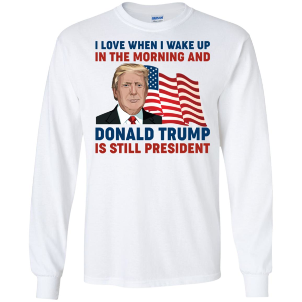 I Love When I Wake up in the Morning and Donald Trump is Still President Shirt