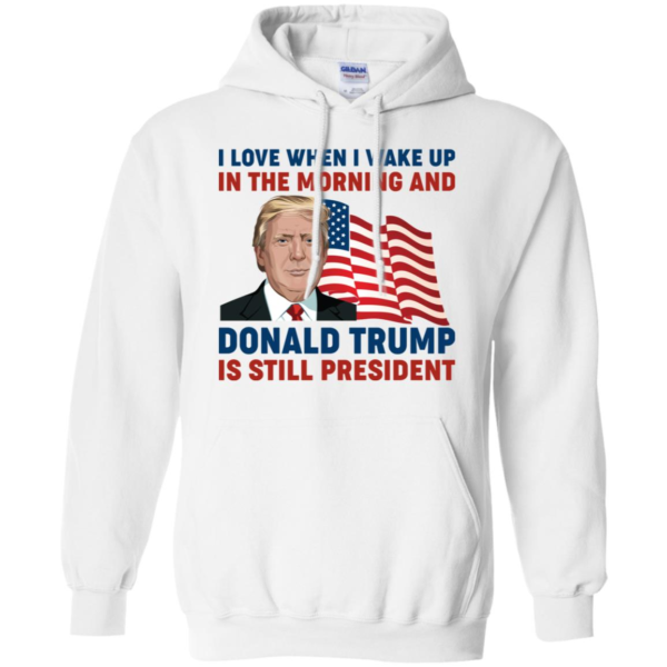 I Love When I Wake up in the Morning and Donald Trump is Still President Shirt