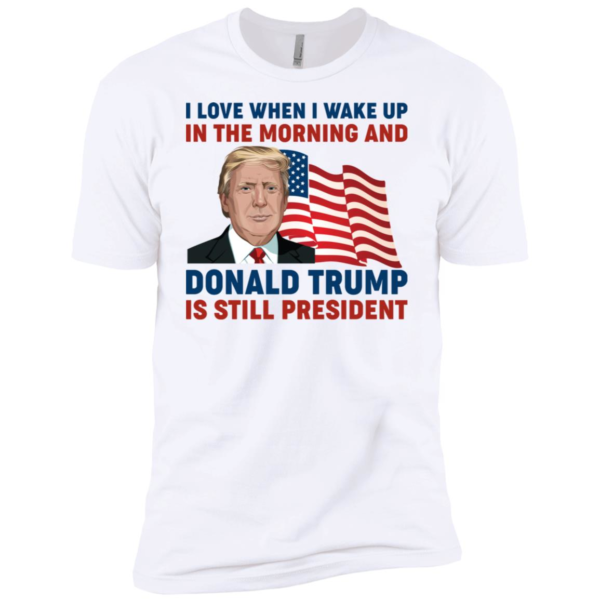 I Love When I Wake up in the Morning and Donald Trump is Still President Shirt