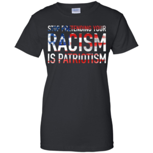 Stop Pretending Your Racism is Patriotism Shirt image Stop Pretending Your Racism is Patriotism Shirt
