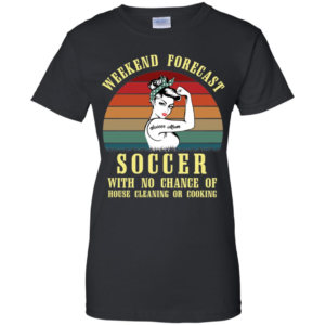Weekend Forecast Soccer Mom With No Chance Of House Cleaning Or Cooking Shirt