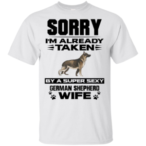 Sorry I'm Already Taken By A Super Sexy German Shepherd Wife T Shirts, Hoodies
