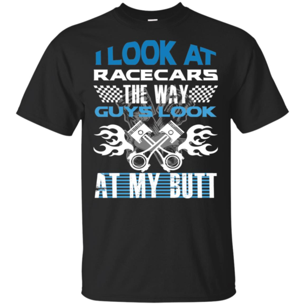 I Look At Racecars The Way Guys Look At My Butt Men’s And Women’s T Shirts