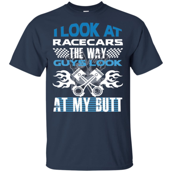I Look At Racecars The Way Guys Look At My Butt Men’s And Women’s T Shirts