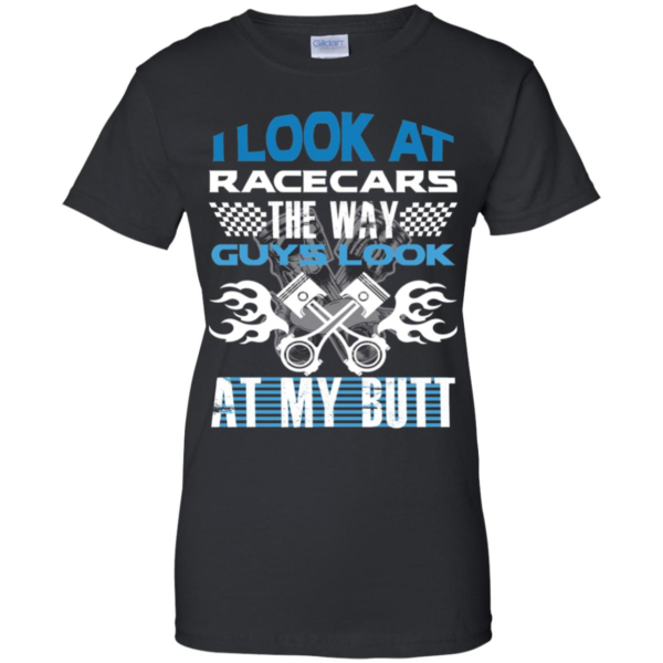 I Look At Racecars The Way Guys Look At My Butt Men’s And Women’s T Shirts