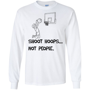 Shoot Hoops Not People Long Sleeve T shirts, Hoodies