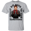 I Really Do Need To Stab Something Shirt